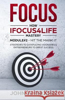 Focus: How iFOCUS4Life Mastery Module 2 - HIT THE MARK! IT: STRATEGIES FOR CATAPULTING VISIONARIES AND ENTREPRENEURS TO GREAT Rhodes, John W. 9781796445749 Independently Published