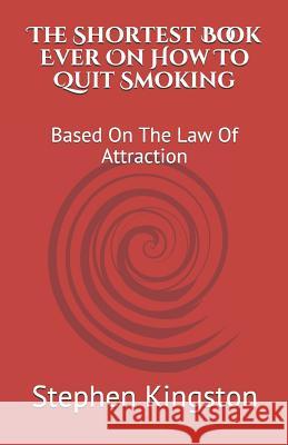 The Shortest Book Ever on How to Quit Smoking: Based on the Law of Attraction Stephen Kingston 9781796452525