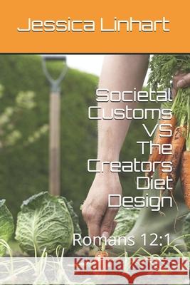 Societal Customs VS The Creators Diet Design: Romans 12:1 Jessica Linhart 9781796453560