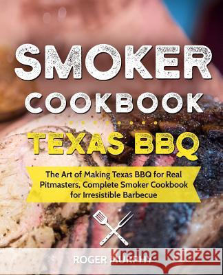 Smoker Cookbook: Texas BBQ: The Art of Making Texas BBQ for Real Pitmasters, Complete Smoker Cookbook for Irresistible Barbecue Murphy, Roger 9781796455038 Independently Published