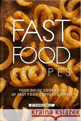 Fast Food Recipes: Your Go-To Cookbook of Fast Food Copycat Dishes! Thomas Kelly 9781796472622