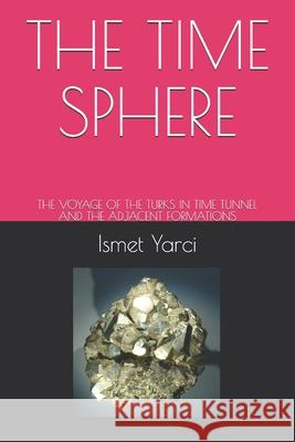 The Time Sphere: The Voyage of the Turks in Time Tunnel and the Adjacent Formations Ismet Yarci 9781796497373 Independently Published