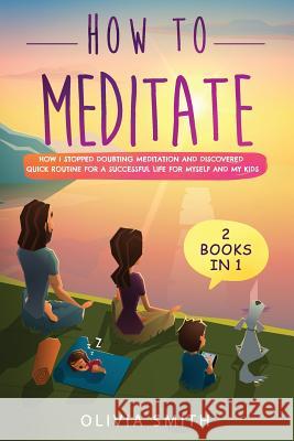 How to meditate: 2 Books in 1: How I stopped doubting meditation and discovered quick routine for a successful life for myself and my kids Olivia Smith 9781796497663