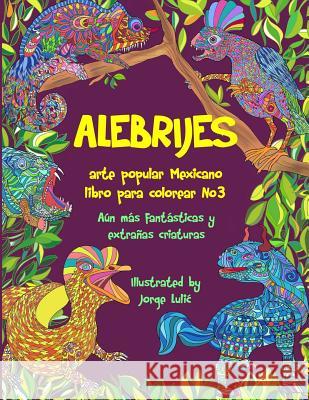 Alebrijes libro para colorear No3 - arte popular Mexicano: Aún más fantásticas y extrañas criaturas Jorge Lulic 9781796514452