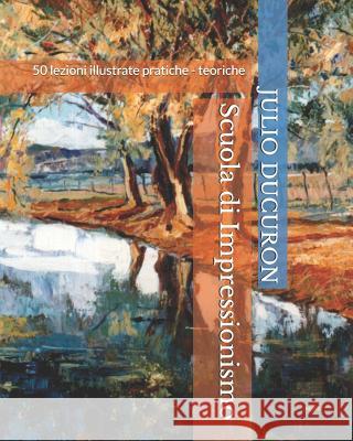 Scuola di Impressionismo: 50 lezioni illustrate pratiche - teoriche Julio Ducuron   9781796545463 Independently Published