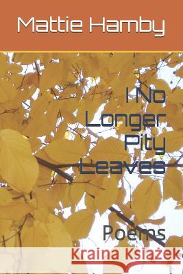 I No Longer Pity Leaves: Poems Mattie Hamby 9781796545975 Independently Published
