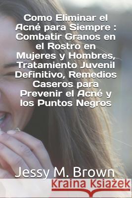 Como Eliminar el Acné para Siempre: Combatir Granos en el Rostro en Mujeres y Hombres, Tratamiento Juvenil Definitivo, Remedios Caseros para Prevenir Brown, Jessy M. 9781796546705