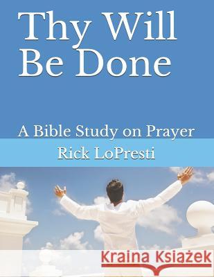 Thy Will Be Done: A Bible Study on Prayer Rick Lopresti 9781796548310 Independently Published