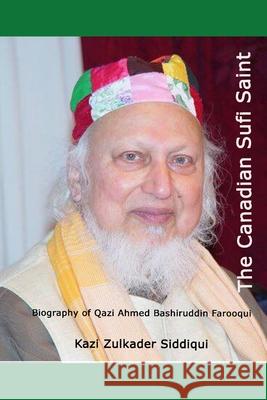 The Canadian Sufi Saint: Biography of Qazi Ahmed Bashiruddin Farooqui (RA) Kazi Zulkader Siddiqui 9781796574128