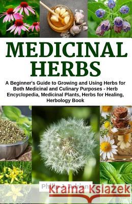 Medicinal Herbs: A beginner's Guide to Growing and Using Herbs for Both Medicinal and Culinary Purposes - Herb Encyclopedia, Herbs for Adrian, Philip J. 9781796579345 Independently Published