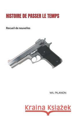 Histoire de passer le temps: Recueil de nouvelles Wil Pilanon 9781796579567 Independently Published