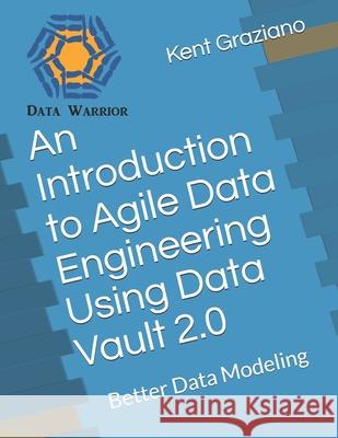 An Introduction to Agile Data Engineering Using Data Vault 2.0: Better Data Modeling Kent Graziano 9781796584936 Independently Published