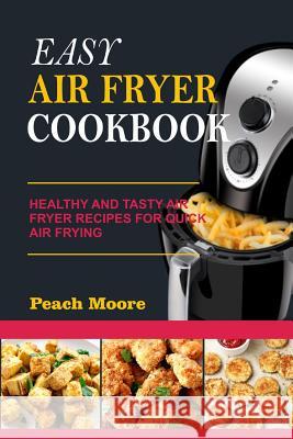 Easy Air Fryer Cookbook: Healthy and Tasty Air Fryer Recipes for Quick Air Frying Peach Moore 9781796589580