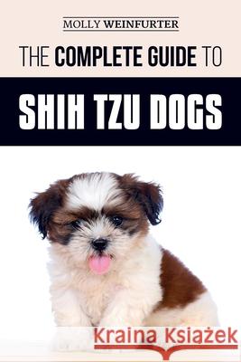 The Complete Guide to Shih Tzu Dogs: Learn Everything You Need to Know in Order to Prepare For, Find, Love, and Successfully Raise Your New Shih Tzu Puppy Molly Weinfurter 9781796599107 Independently Published