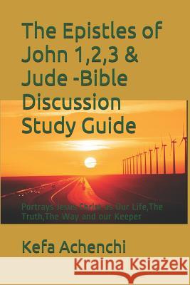 The Epistles of John 1,2,3 & Jude -Bible Discussion Study Guide: Portrays Jesus Christ as Our Life, the Truth, the Way and Our Keeper Kefa Achenchi 9781796599701