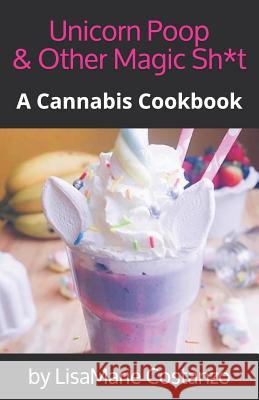 Unicorn Poop & Other Magic Sh*t: A Cannabis Cookbook Lisamarie Costanzo 9781796604733 Independently Published