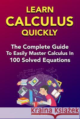 Learn Calculus Quickly: The Complete Guide To Easily Master Calculus in 100 Solved Equations! Wizo, Math 9781796605600 Independently Published
