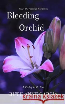 Bleeding Orchid From Diagnosis to Remission: A Poetry Collection Ruth Anne Garcia 9781796612073