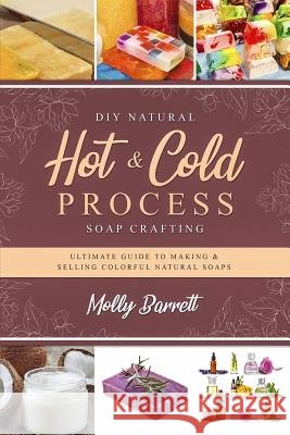 DIY Natural Hot & Cold Process Soap Crafting: Ultimate Guide to Making & Selling Colorful Natural Soaps - Recipes Included Molly Barrett 9781796622133