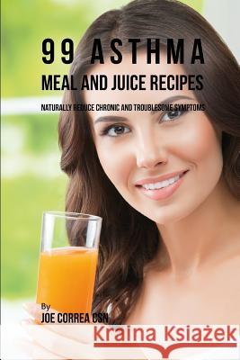 99 Asthma Meal and Juice Recipes: Naturally Reduce Chronic and Troublesome Symptoms Joe Corre 9781796651294 Independently Published