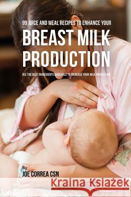 99 Juice and Meal Recipes to Enhance Your Breast Milk Production: Use the Best Ingredients Available to Increase Your Milk Production Joe Corre 9781796656046 Independently Published