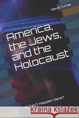 America, the Jews, and the Holocaust: It Can't Happen Here? David Turner K. David Turner 9781796680263 Independently Published