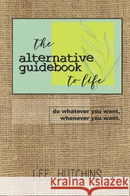 The Alternative Guidebook to Life: Do Whatever You Want, Whenever You Want. Lee Hutchins 9781796687996 Independently Published