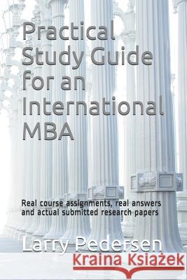 Practical Study Guide for an International MBA: Real Course Assignments, Real Answers and Actual Submitted Research Papers Larry Pedersen 9781796688986