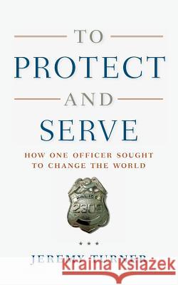 To Protect and Serve: How One Officer Sought to Change the World Jeremy Turner 9781796740158 Independently Published