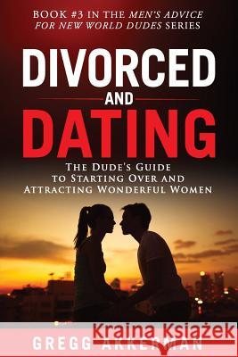 Divorced and Dating: The Dude's Guide to Starting Over and Attracting Wonderful Women Gregg Akkerman 9781796742220 Independently Published