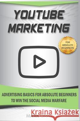 Youtube Marketing: Advertising Basics for Absolute Beginners to Win the Social Media Warfare Mark Gray 9781796742732