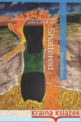 Shattered: How everything came together when it all fell apart Vallejos Ph. D., Lisa 9781796756845 Independently Published