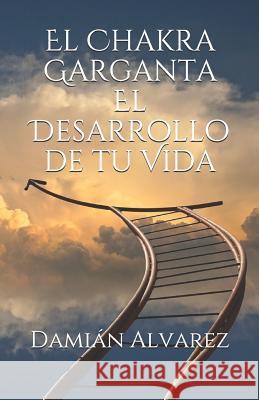 El Chakra Garganta. El Desarrollo de Tu Vida Damian Alvarez 9781796769296 Independently Published