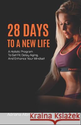 28 Days to a New Life: A Holistic Program to Get Fit, Delay Aging, and Enhance Your Mindset Adriana Albritton 9781796772036 Independently Published