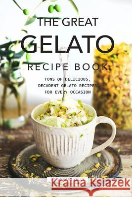 The Great Gelato Recipe Book: Tons of Delicious, Decadent Gelato Recipes for Every Occasion Thomas Kelly 9781796773040 Independently Published