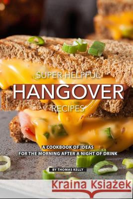 Super-Helpful Hangover Recipes: A Cookbook of Ideas for the Morning After a Night of Drink Thomas Kelly 9781796773330 Independently Published