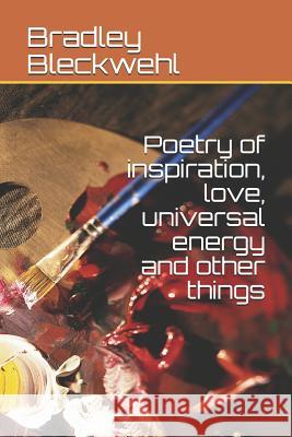 Poetry of Inspiration, Love, Universal Energy and Other Things Bradley Bleckwehl 9781796776454 Independently Published