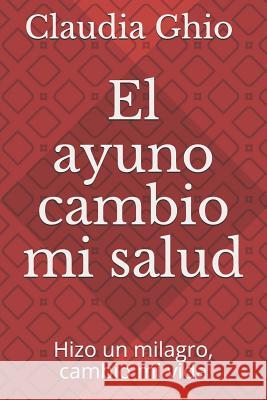 El ayuno Cambio mi salud: Hizo un milagro, cambio mi vida Claudia Andrea Ghi 9781796782172 Independently Published