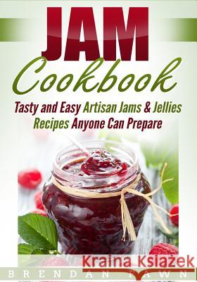 Jam Cookbook: Tasty and Easy Artisan Jams & Jellies Recipes Anyone Can Prepare Brendan Fawn 9781796803266