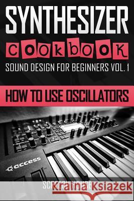 Synthesizer Cookbook: How to Use Oscillators Screech House 9781796803983 Independently Published