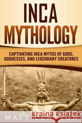 Inca Mythology: Captivating Inca Myths of Gods, Goddesses, and Legendary Creatures Matt Clayton 9781796815153 Independently Published