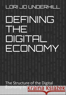 Defining the Digital Economy: The Structure of the Digital Economy in Focus Lori Jo Underhill 9781796855159 Independently Published