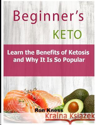 Beginner's Keto: Learn the Benefits of Ketosis and Why It Is So Popular Ron Kness 9781796856316