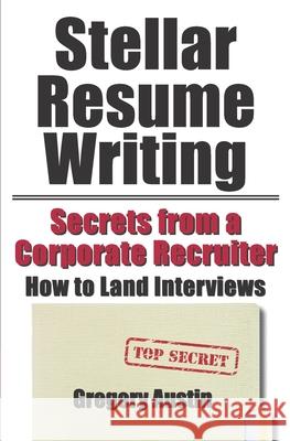 Stellar Resume Writing: Secrets from a Corporate Recruiter: How to Land Interviews Gregory Austin 9781796859201 Independently Published