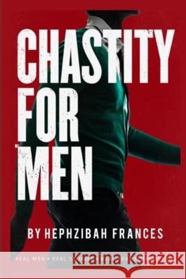 Chastity For Men: Real Men...Real Stories... Real Transformations... Hephzibah Frances 9781796859225