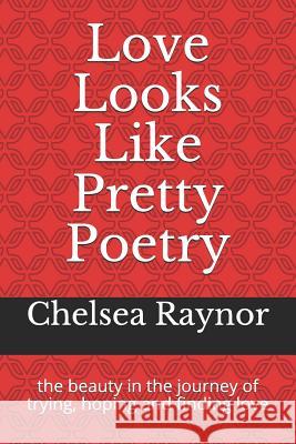 Love Looks Like Pretty Poetry: The Beauty in the Journey of Trying, Hoping and Finding Love Chelsea Raynor 9781796862010