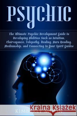 Psychic: The Ultimate Psychic Development Guide to Developing Abilities Such as Intuition, Clairvoyance, Telepathy, Healing, Au Kimberly Moon 9781796890341 Independently Published