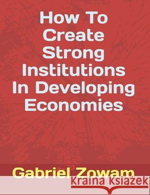 How To Create Strong Institutions In Developing Economies Zowam, Gabriel 9781796892406 Independently Published