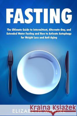 Fasting: The Ultimate Guide to Intermittent, Alternate-Day, and Extended Water Fasting and How to Activate Autophagy for Weight Elizabeth Moore 9781796894752