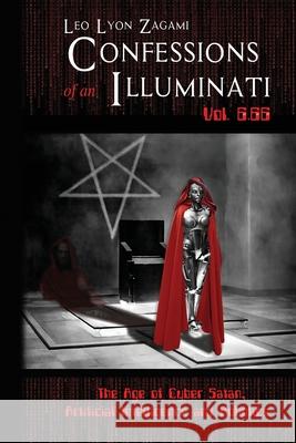 Confessions of an Illuminati Vol. 6.66: The Age of Cyber Satan, Artificial Intelligence, and Robotics Leo Lyon Zagami 9781796904697 Independently Published